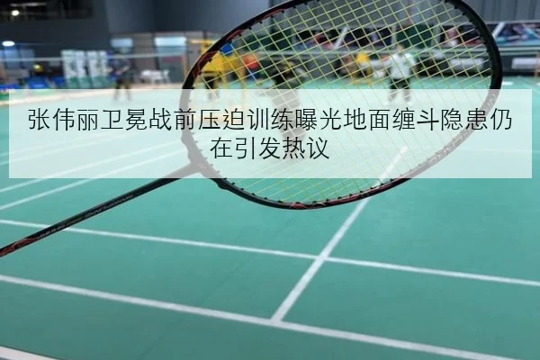 张伟丽卫冕战前压迫训练曝光地面缠斗隐患仍在引发热议