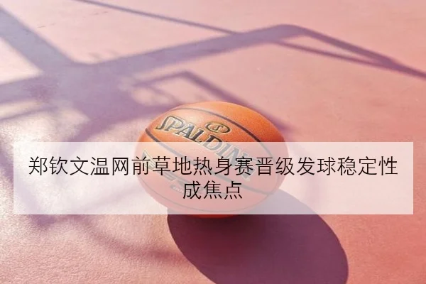 郑钦文温网前草地热身赛晋级发球稳定性成焦点